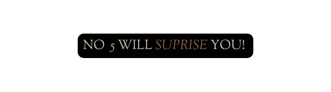 No 5 will suprise yoU